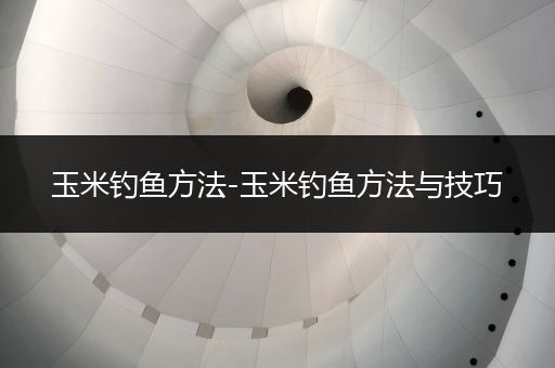 玉米钓鱼方法-玉米钓鱼方法与技巧