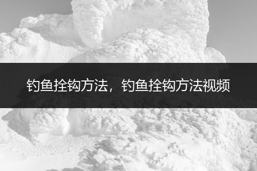 钓鱼拴钩方法，钓鱼拴钩方法视频