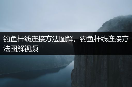 钓鱼杆线连接方法图解，钓鱼杆线连接方法图解视频