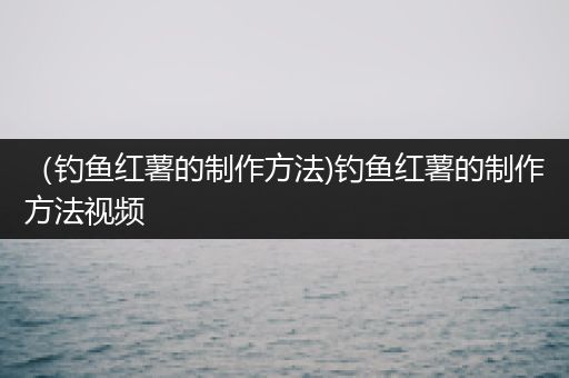 （钓鱼红薯的制作方法)钓鱼红薯的制作方法视频