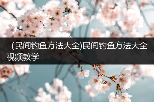 （民间钓鱼方法大全)民间钓鱼方法大全视频教学