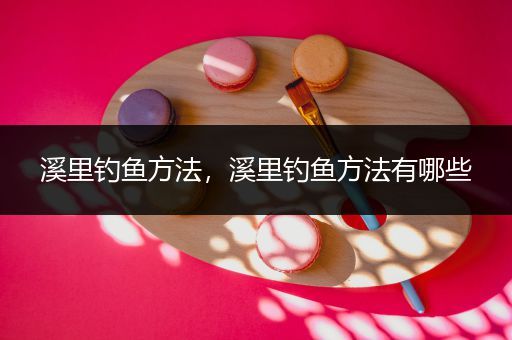 溪里钓鱼方法，溪里钓鱼方法有哪些