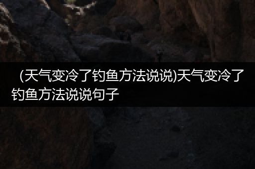 （天气变冷了钓鱼方法说说)天气变冷了钓鱼方法说说句子