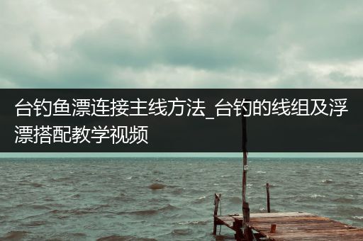 台钓鱼漂连接主线方法_台钓的线组及浮漂搭配教学视频