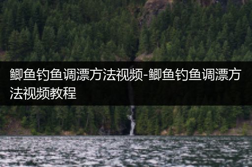 鲫鱼钓鱼调漂方法视频-鲫鱼钓鱼调漂方法视频教程