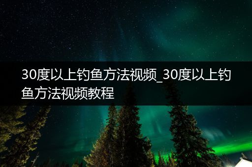 30度以上钓鱼方法视频_30度以上钓鱼方法视频教程