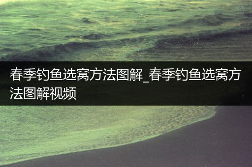 春季钓鱼选窝方法图解_春季钓鱼选窝方法图解视频