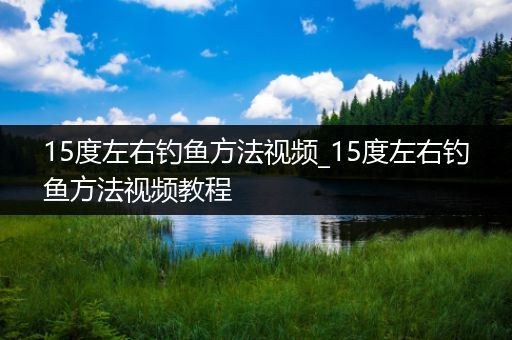 15度左右钓鱼方法视频_15度左右钓鱼方法视频教程