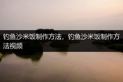 钓鱼沙米饭制作方法，钓鱼沙米饭制作方法视频