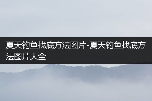 夏天钓鱼找底方法图片-夏天钓鱼找底方法图片大全