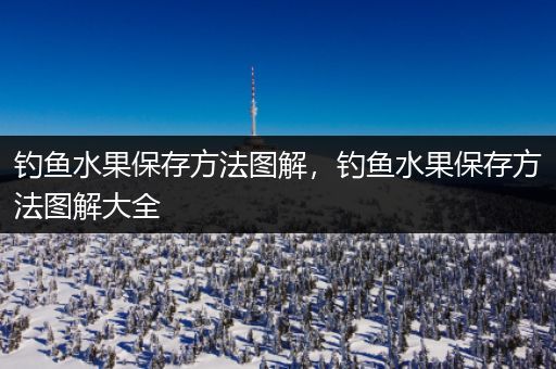 钓鱼水果保存方法图解，钓鱼水果保存方法图解大全