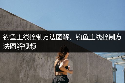 钓鱼主线拴制方法图解，钓鱼主线拴制方法图解视频