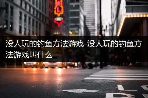 没人玩的钓鱼方法游戏-没人玩的钓鱼方法游戏叫什么