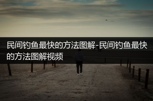 民间钓鱼最快的方法图解-民间钓鱼最快的方法图解视频