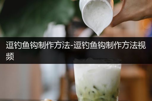 逗钓鱼钩制作方法-逗钓鱼钩制作方法视频