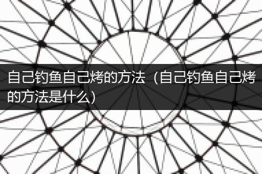 自己钓鱼自己烤的方法（自己钓鱼自己烤的方法是什么）