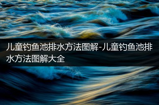 儿童钓鱼池排水方法图解-儿童钓鱼池排水方法图解大全