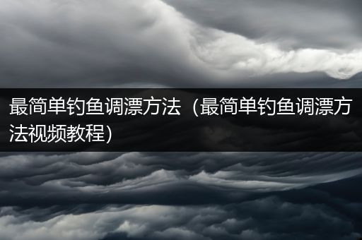 最简单钓鱼调漂方法（最简单钓鱼调漂方法视频教程）