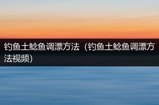 钓鱼土鲶鱼调漂方法（钓鱼土鲶鱼调漂方法视频）