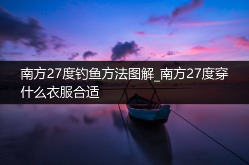 南方27度钓鱼方法图解_南方27度穿什么衣服合适