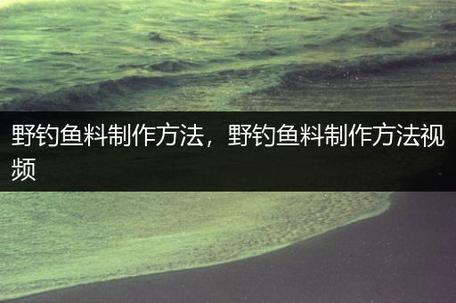 野钓鱼料制作方法，野钓鱼料制作方法视频