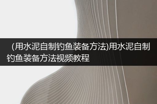 （用水泥自制钓鱼装备方法)用水泥自制钓鱼装备方法视频教程