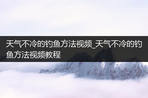 天气不冷的钓鱼方法视频_天气不冷的钓鱼方法视频教程