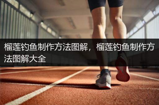 榴莲钓鱼制作方法图解，榴莲钓鱼制作方法图解大全