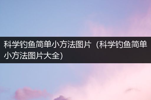 科学钓鱼简单小方法图片（科学钓鱼简单小方法图片大全）