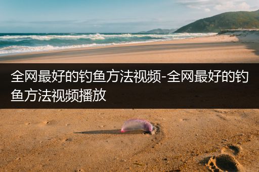 全网最好的钓鱼方法视频-全网最好的钓鱼方法视频播放