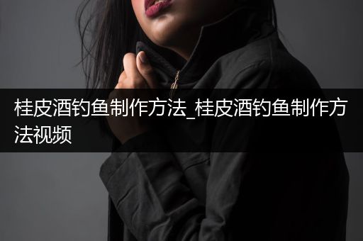 桂皮酒钓鱼制作方法_桂皮酒钓鱼制作方法视频