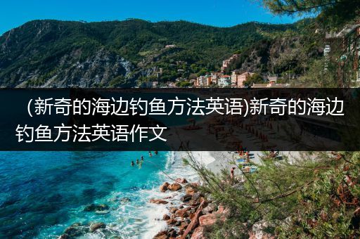 （新奇的海边钓鱼方法英语)新奇的海边钓鱼方法英语作文