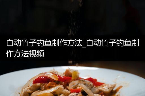 自动竹子钓鱼制作方法_自动竹子钓鱼制作方法视频